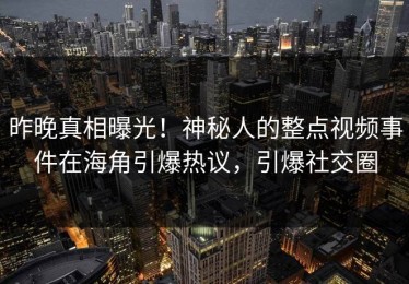昨晚真相曝光！神秘人的整点视频事件在海角引爆热议，引爆社交圈