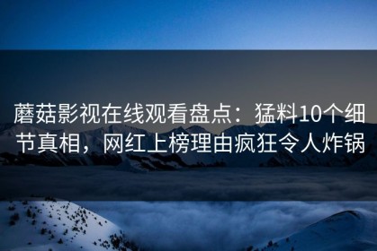 蘑菇影视在线观看盘点：猛料10个细节真相，网红上榜理由疯狂令人炸锅