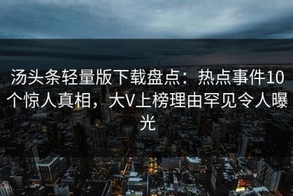 汤头条轻量版下载盘点：热点事件10个惊人真相，大V上榜理由罕见令人曝光