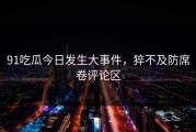 91吃瓜今日发生大事件，猝不及防席卷评论区