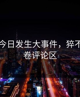 91吃瓜今日发生大事件，猝不及防席卷评论区