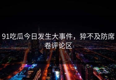 91吃瓜今日发生大事件，猝不及防席卷评论区