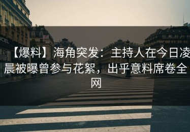 【爆料】海角突发：主持人在今日凌晨被曝曾参与花絮，出乎意料席卷全网
