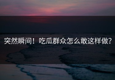 突然瞬间！吃瓜群众怎么敢这样做？