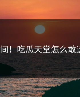 羞耻瞬间！吃瓜天堂怎么敢这样做？