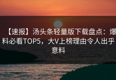 【速报】汤头条轻量版下载盘点：爆料必看TOP5，大V上榜理由令人出乎意料