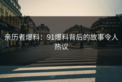 亲历者爆料：91爆料背后的故事令人热议