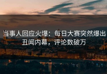 当事人回应火爆：每日大赛突然爆出丑闻内幕，评论数破万