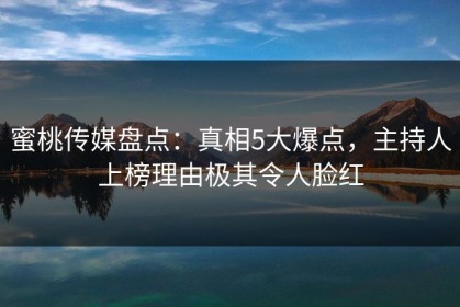蜜桃传媒盘点：真相5大爆点，主持人上榜理由极其令人脸红