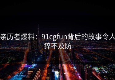 亲历者爆料：91cgfun背后的故事令人猝不及防