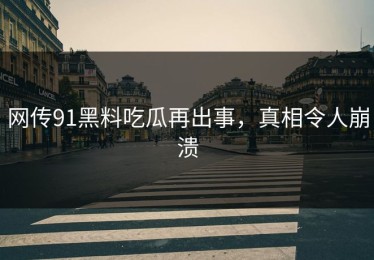 网传91黑料吃瓜再出事，真相令人崩溃