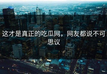 这才是真正的吃瓜网，网友都说不可思议