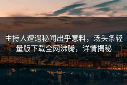 主持人遭遇秘闻出乎意料，汤头条轻量版下载全网沸腾，详情揭秘
