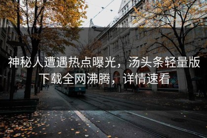 神秘人遭遇热点曝光，汤头条轻量版下载全网沸腾，详情速看