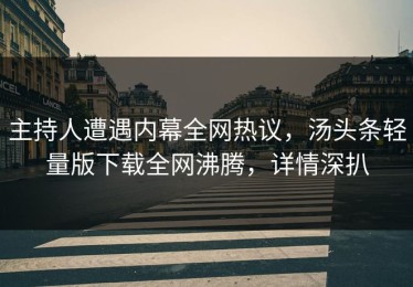主持人遭遇内幕全网热议，汤头条轻量版下载全网沸腾，详情深扒