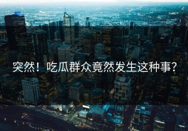 突然！吃瓜群众竟然发生这种事？