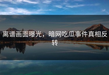 离谱画面曝光，暗网吃瓜事件真相反转