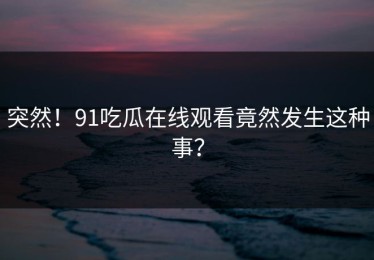 突然！91吃瓜在线观看竟然发生这种事？
