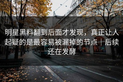 明星黑料翻到后面才发现，真正让人起疑的是最容易被漏掉的节点｜后续还在发酵