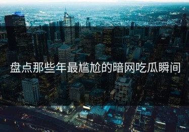 盘点那些年最尴尬的暗网吃瓜瞬间