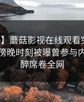 【爆料】蘑菇影视在线观看突发：神秘人在傍晚时刻被曝曾参与内幕，迷醉席卷全网