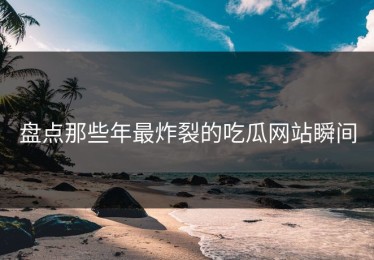 盘点那些年最炸裂的吃瓜网站瞬间
