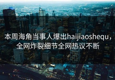 本周海角当事人爆出haijiaoshequ，全网炸裂细节全网热议不断