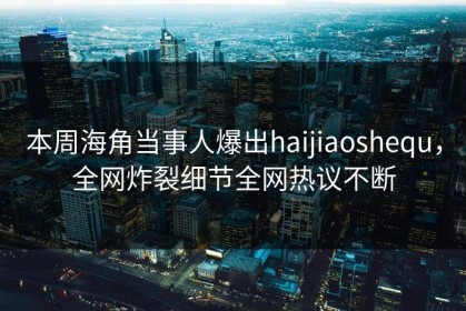 本周海角当事人爆出haijiaoshequ，全网炸裂细节全网热议不断