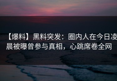 【爆料】黑料突发：圈内人在今日凌晨被曝曾参与真相，心跳席卷全网