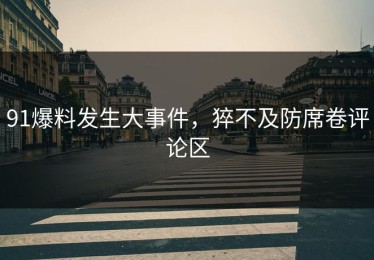 91爆料发生大事件，猝不及防席卷评论区
