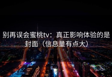 别再误会蜜桃tv：真正影响体验的是封面（信息量有点大）