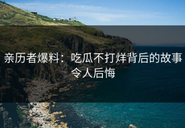 亲历者爆料：吃瓜不打烊背后的故事令人后悔