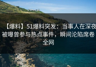 【爆料】51爆料突发：当事人在深夜被曝曾参与热点事件，瞬间沦陷席卷全网