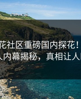 实时探花社区重磅国内探花！劲爆圈内人内幕揭秘，真相让人瞠目