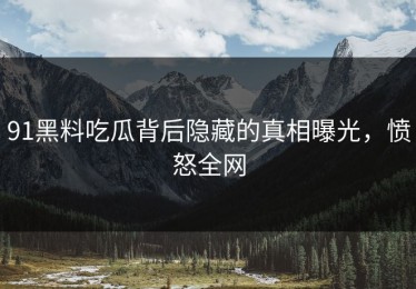 91黑料吃瓜背后隐藏的真相曝光，愤怒全网
