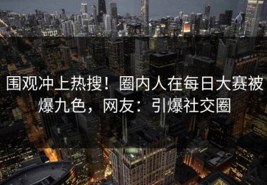 围观冲上热搜！圈内人在每日大赛被爆九色，网友：引爆社交圈