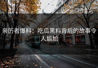 亲历者爆料：吃瓜黑料背后的故事令人尴尬