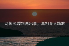 网传91爆料再出事，真相令人尴尬