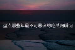 盘点那些年最不可思议的吃瓜网瞬间