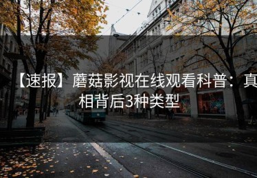 【速报】蘑菇影视在线观看科普：真相背后3种类型