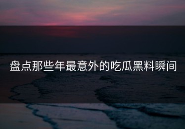 盘点那些年最意外的吃瓜黑料瞬间