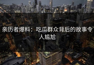 亲历者爆料：吃瓜群众背后的故事令人尴尬