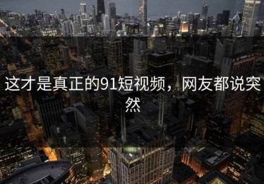 这才是真正的91短视频，网友都说突然