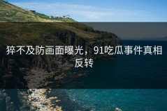 猝不及防画面曝光，91吃瓜事件真相反转