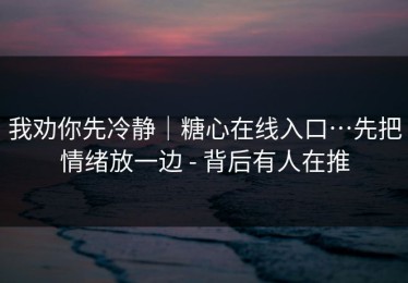 我劝你先冷静｜糖心在线入口…先把情绪放一边 - 背后有人在推