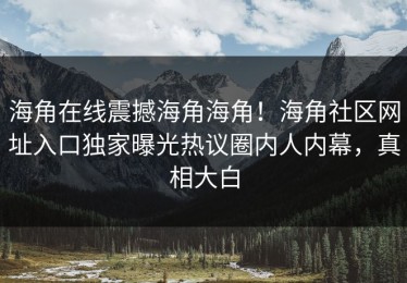 海角在线震撼海角海角！海角社区网址入口独家曝光热议圈内人内幕，真相大白