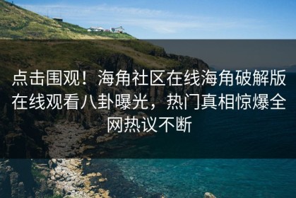 点击围观！海角社区在线海角破解版在线观看八卦曝光，热门真相惊爆全网热议不断