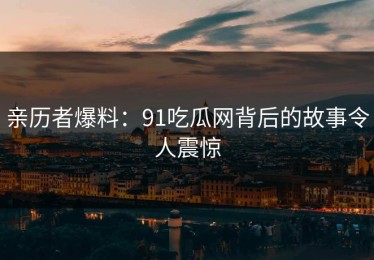 亲历者爆料：91吃瓜网背后的故事令人震惊