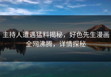 主持人遭遇猛料揭秘，好色先生漫画全网沸腾，详情探秘