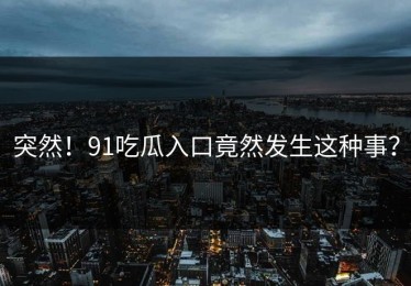 突然！91吃瓜入口竟然发生这种事？